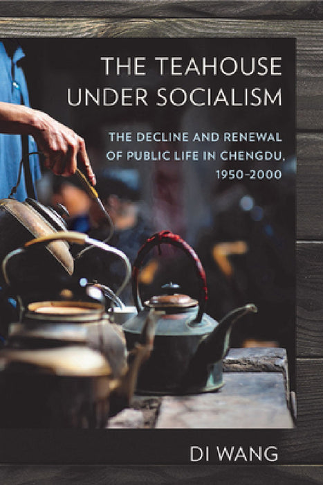 The Teahouse Under Socialism: The Decline and Renewal of Public Life in Chengdu, 1950-2000 by Di Wang