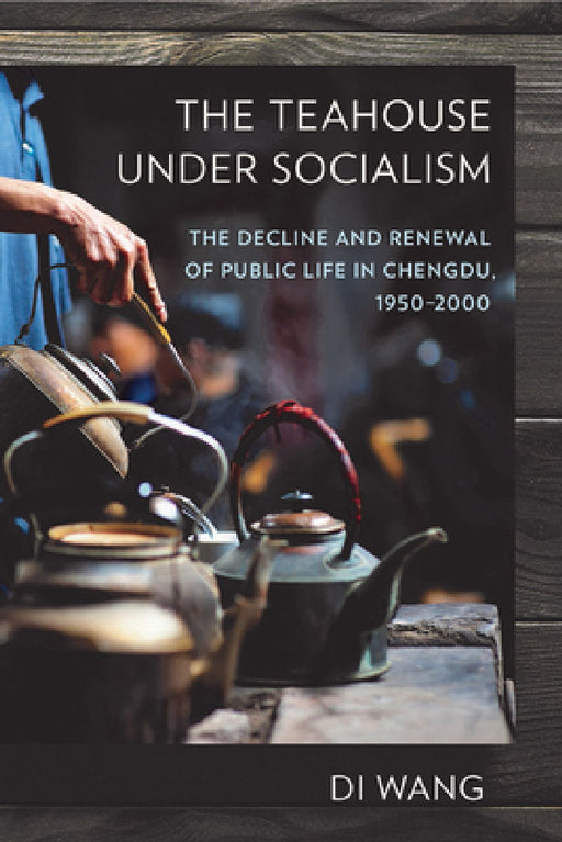 The Teahouse Under Socialism: The Decline and Renewal of Public Life in Chengdu, 1950-2000 by Di Wang