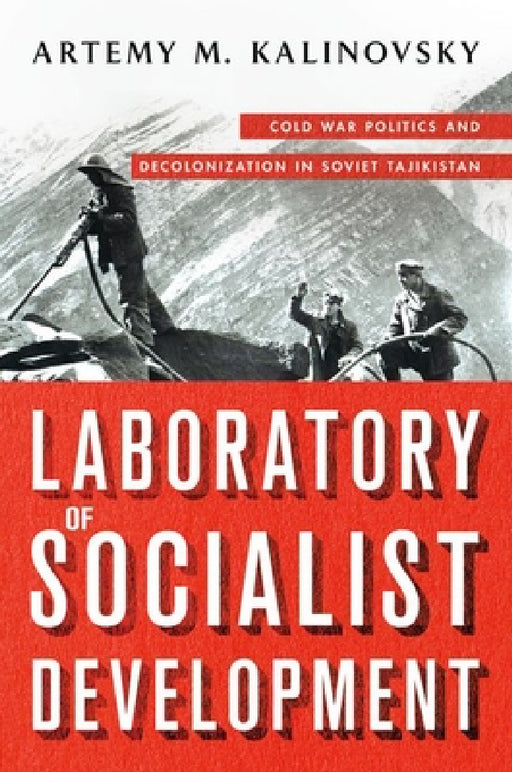 Laboratory of Socialist Development: Cold War Politics and Decolonization in Soviet Tajikistan by Artemy M. Kalinovsky
