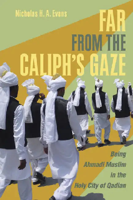 Far from the Caliph's Gaze: Being Ahmadi Muslim in the Holy City of Qadian by Nicholas H. a. Evans