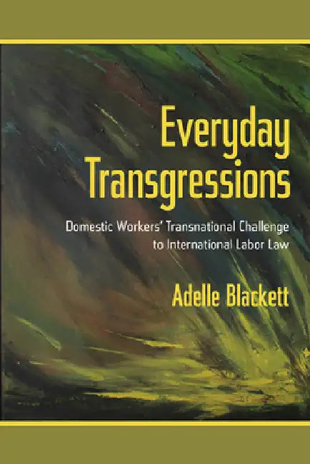 Everyday Transgressions: Domestic Workers' Transnational Challenge to International Labor Law by Adelle Blackett