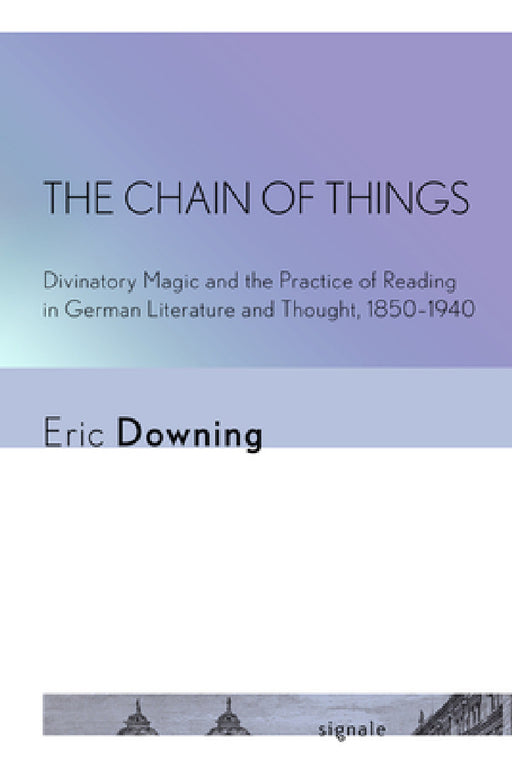 The Chain of Things: Divinatory Magic and the Practice of Reading in German Literature and Thought, 1850-1940 by Eric Downing