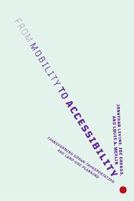 From Mobility to Accessibility: Transforming Urban Transportation and Land-Use Planning by Jonathan Levine