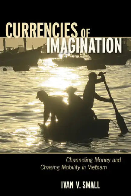 Currencies of Imagination: Channeling Money and Chasing Mobility in Vietnam by Ivan V. Small