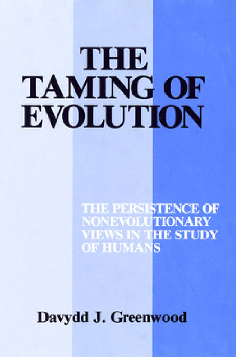 The Taming of Evolution: The Persistence of Nonevolutionary Views in the Study of Humans by Davydd Greenwood