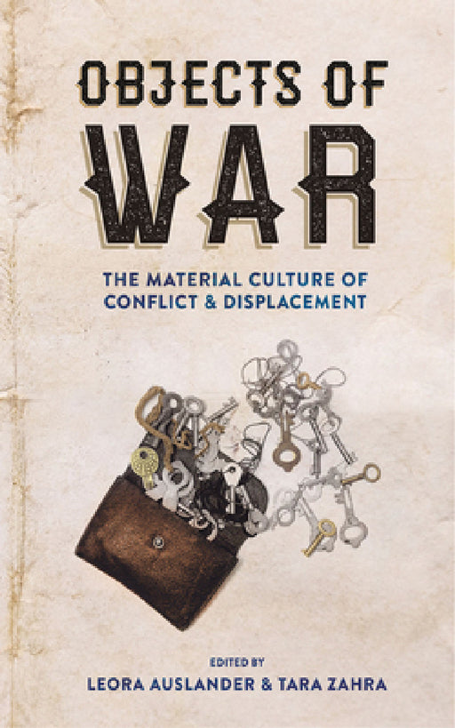 Objects of War: The Material Culture of Conflict and Displacement by Leora Auslander, Tara Zahra