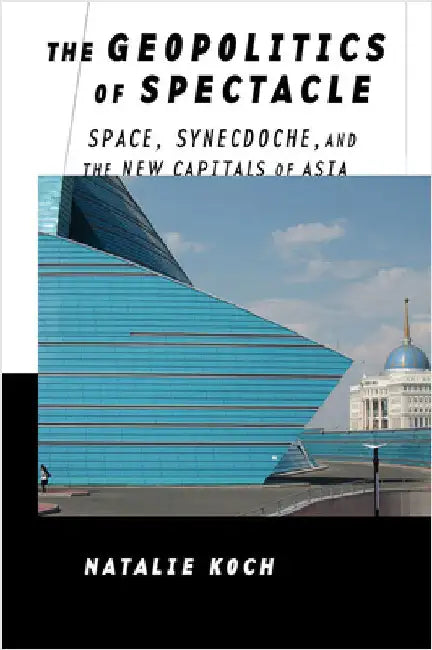 The Geopolitics of Spectacle: Space, Synecdoche, and the New Capitals of Asia by Natalie Koch