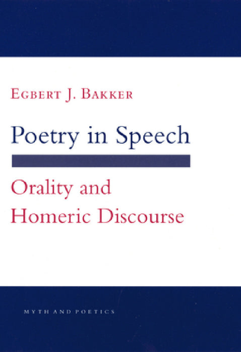 Poetry in Speech: Orality and Homeric Discourse by Egbert J. Bakker