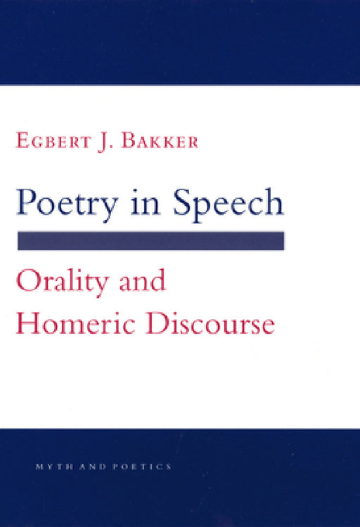 Poetry in Speech: Orality and Homeric Discourse by Egbert J. Bakker