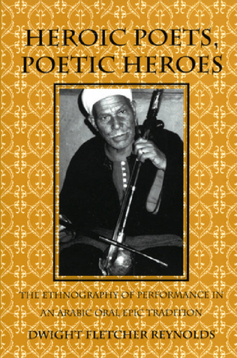 Heroic Poets, Poetic Heroes: The Ethnography of Performance in an Arabic Oral Epic Tradition by Dwight F. Reynolds