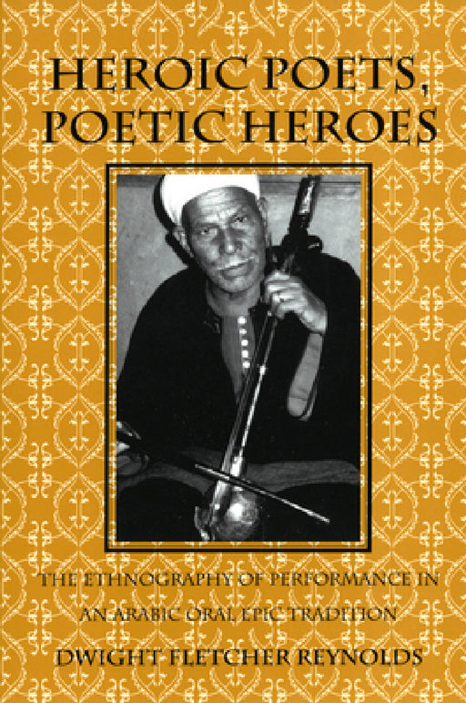 Heroic Poets, Poetic Heroes: The Ethnography of Performance in an Arabic Oral Epic Tradition by Dwight F. Reynolds