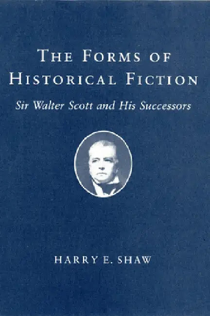 The Forms of Historical Fiction: Sir Walter Scott and His Successors by Harry E. Shaw