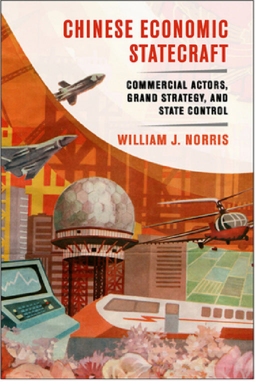 Chinese Economic Statecraft: Commercial Actors, Grand Strategy, and State Control by William J. Norris