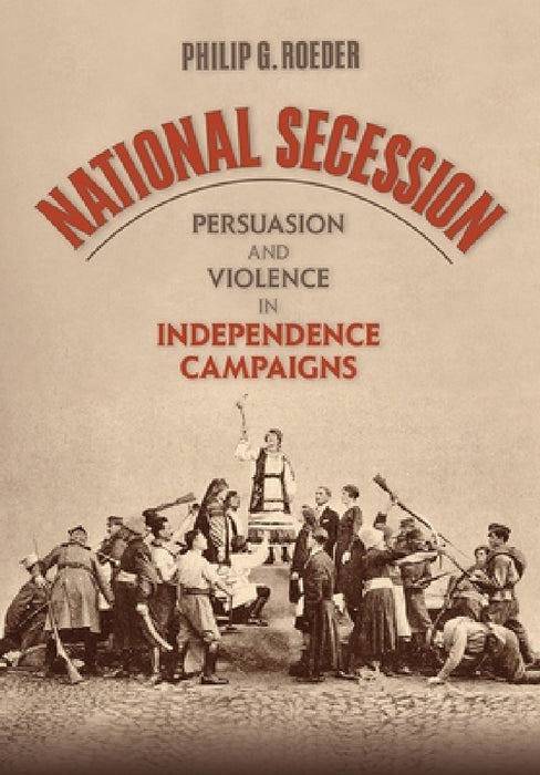 National Secession: Persuasion and Violence in Independence Campaigns by Philip G. Roeder