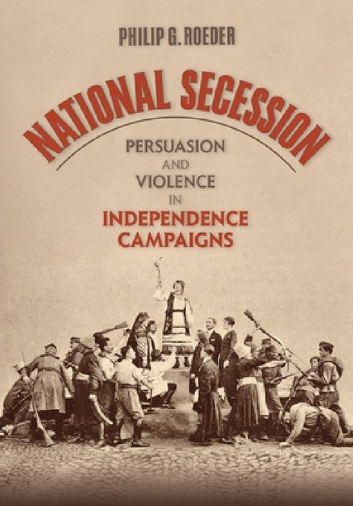 National Secession: Persuasion and Violence in Independence Campaigns by Philip G. Roeder