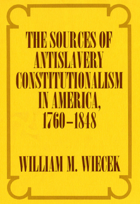 The Sources of Anti-Slavery Constitutionalism in America, 1760-1848 by William M. Wiecek