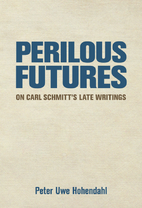 Perilous Futures: On Carl Schmitt's Late Writings by Peter Uwe Hohendahl