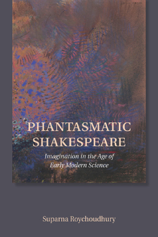 Phantasmatic Shakespeare: Imagination in the Age of Early Modern Science by Suparna Roychoudhury