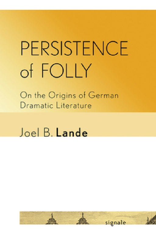 Persistence of Folly: On the Origins of German Dramatic Literature by Joel B. Lande