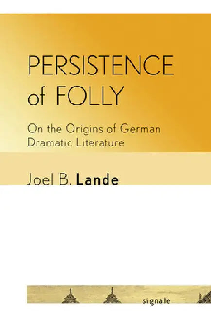 Persistence of Folly: On the Origins of German Dramatic Literature by Joel B. Lande