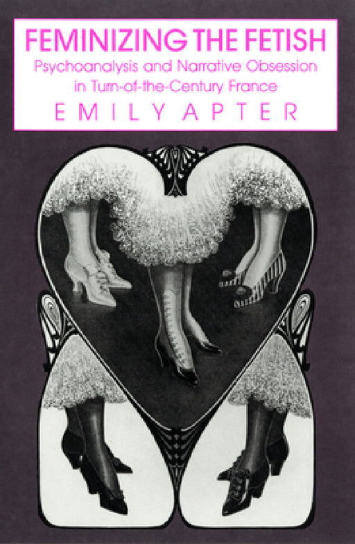 Feminizing the Fetish: Psychoanalysis and Narrative Obsession in Turn-Of-The Century France by Emily Apter