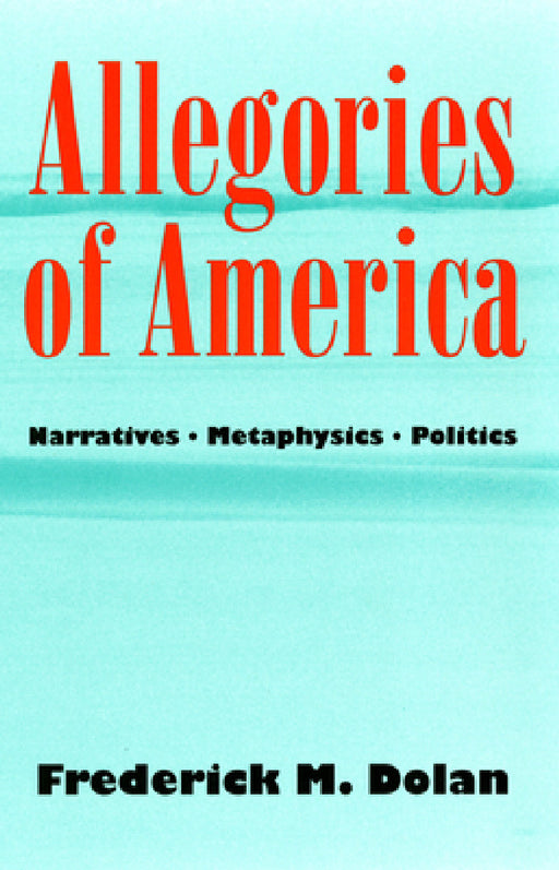 Allegories of America: Narratives, Metaphysics, Politics by Frederick M. Dolan