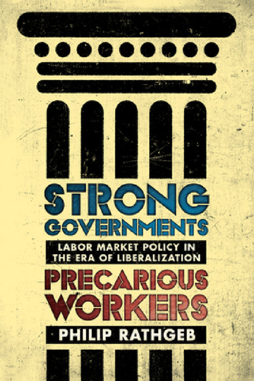 Strong Governments, Precarious Workers: Labor Market Policy in the Era of Liberalization by Philip Rathgeb
