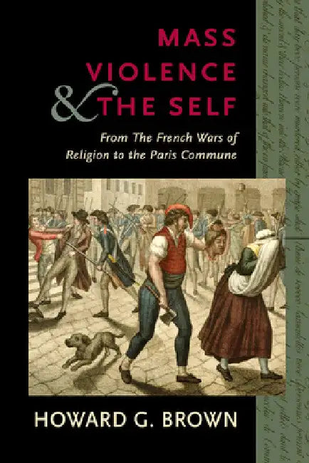Mass Violence and the Self: From the French Wars of Religion to the Paris Commune by Howard G. Brown