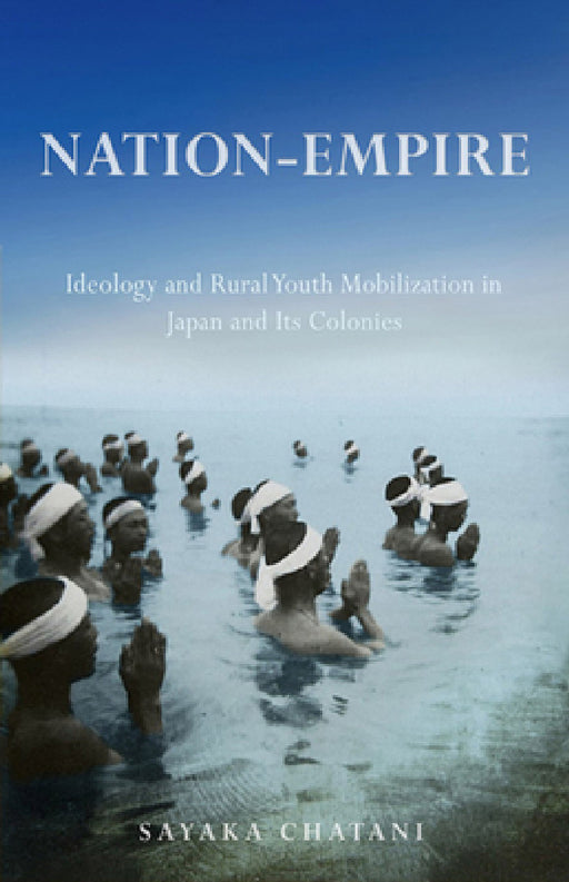 Nation-Empire: Ideology and Rural Youth Mobilization in Japan and Its Colonies by Sayaka Chatani