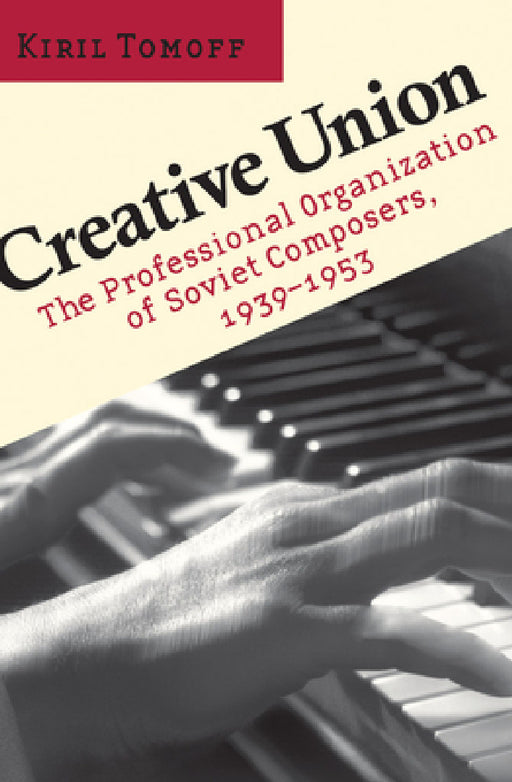 Creative Union: The Professional Organization of Soviet Composers, 1939-1953 by Kiril Tomoff