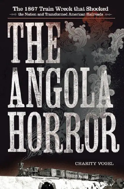 The Angola Horror: The 1867 Train Wreck That Shocked the Nation and Transformed American Railroads by Charity Vogel