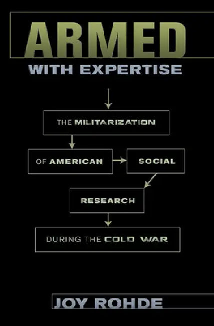 Armed with Expertise: The Militarization of American Social Research During the Cold War by Joy Rohde