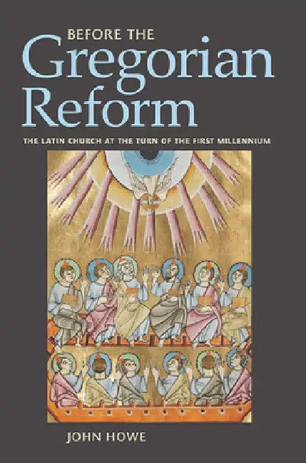 Before the Gregorian Reform: The Latin Church at the Turn of the First Millennium by John Howe