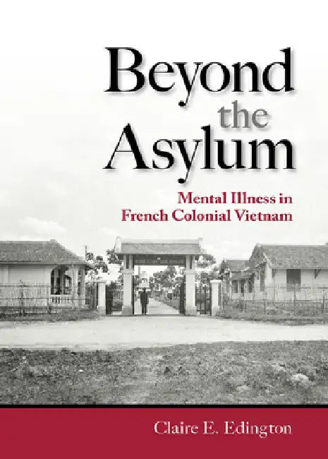 Beyond the Asylum: Mental Illness in French Colonial Vietnam by Claire E. Edington
