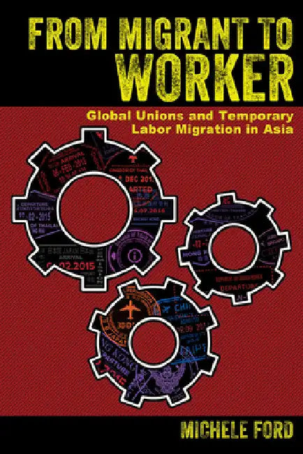 From Migrant to Worker: Global Unions and Temporary Labor Migration in Asia by Michele Ford