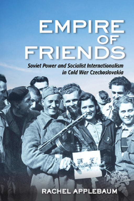 Empire of Friends: Soviet Power and Socialist Internationalism in Cold War Czechoslovakia by Rachel Applebaum