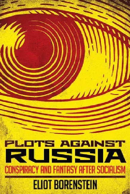 Plots Against Russia: Conspiracy and Fantasy After Socialism by Eliot Borenstein