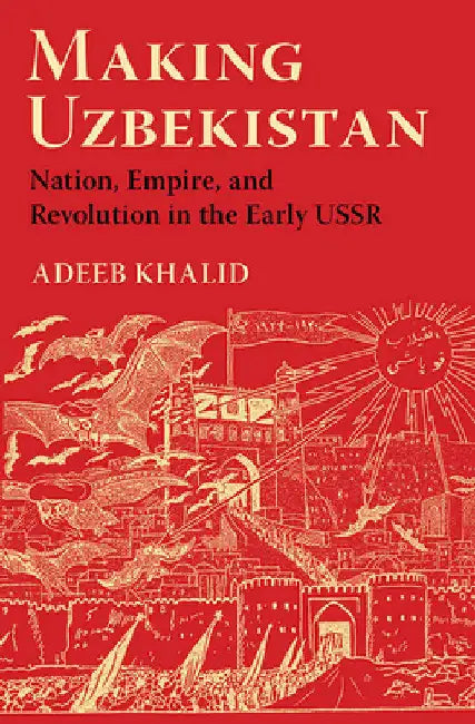 Making Uzbekistan: Nation, Empire, and Revolution in the Early USSR by Adeeb Khalid