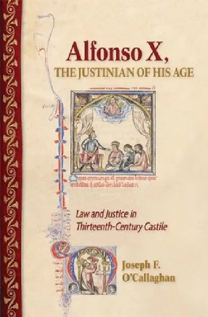 Alfonso X, the Justinian of His Age: Law and Justice in Thirteenth-Century Castile by Joseph F. O'Callaghan