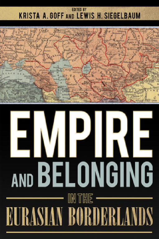 Empire and Belonging in the Eurasian Borderlands by Krista A. Goff, Lewis H. Siegelbaum