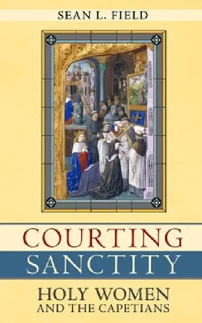 Courting Sanctity: Holy Women and the Capetians by Sean L. Field