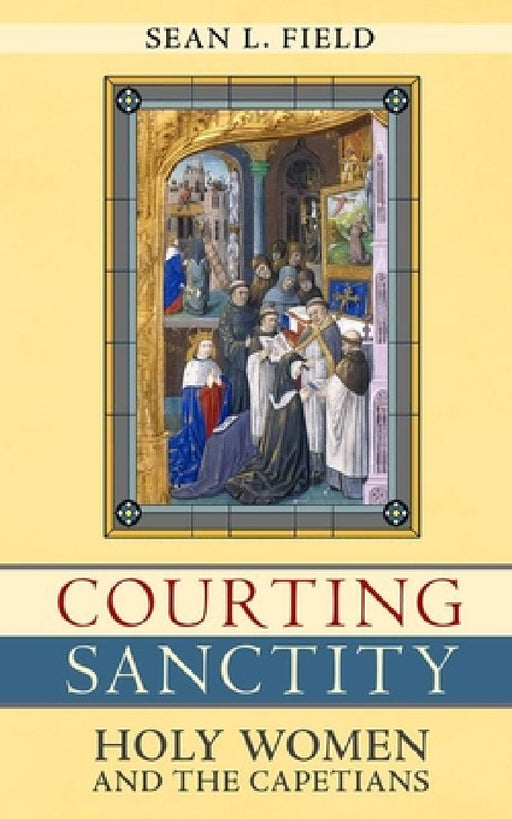 Courting Sanctity: Holy Women and the Capetians by Sean L. Field