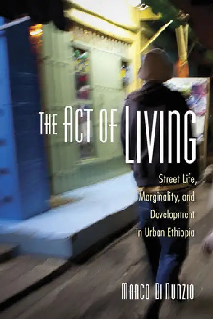 The Act of Living: Street Life, Marginality, and Development in Urban Ethiopia by Marco Di Nunzio