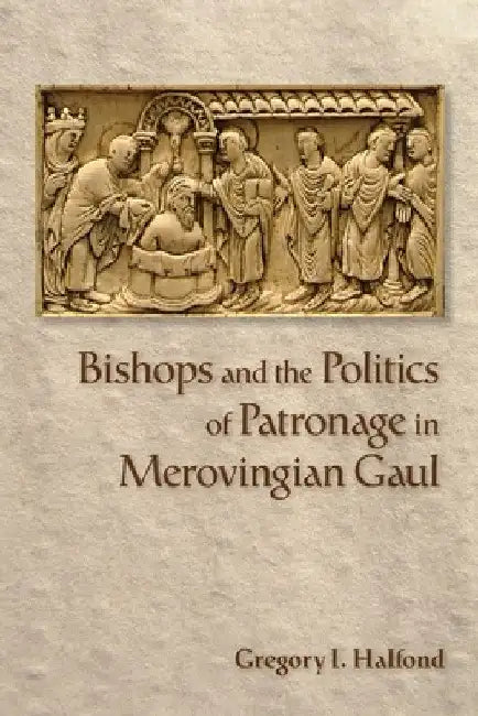 Bishops and the Politics of Patronage in Merovingian Gaul by Gregory I. Halfond