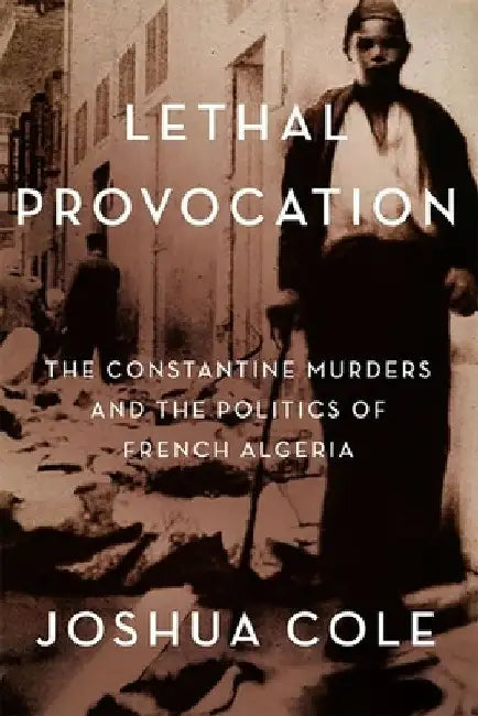 Lethal Provocation: The Constantine Murders and the Politics of French Algeria by Joshua Cole