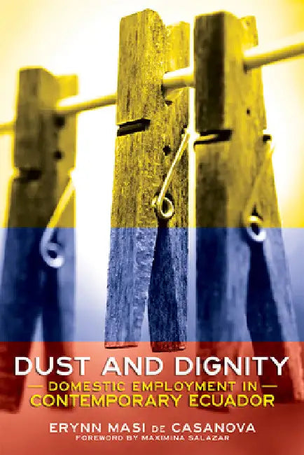 Dust and Dignity: Domestic Employment in Contemporary Ecuador by Erynn Masi de Casanova
