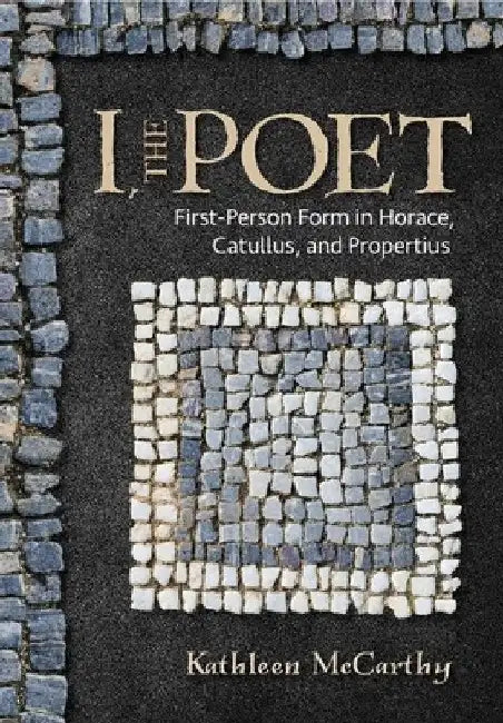 I, the Poet: First-Person Form in Horace, Catullus, and Propertius by Kathleen McCarthy