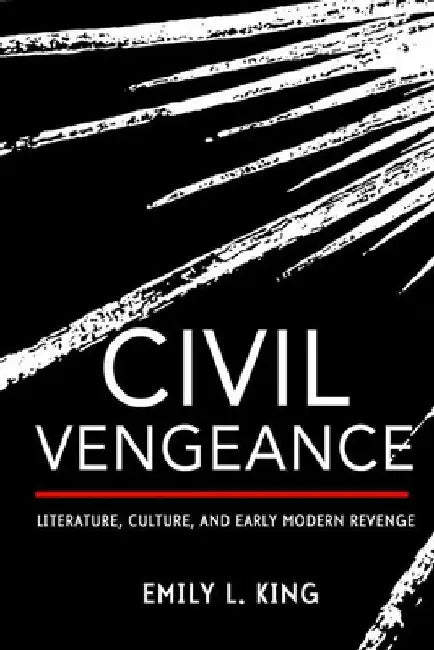 Civil Vengeance: Literature, Culture, and Early Modern Revenge by Emily L. King