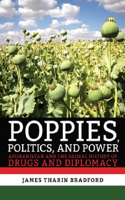 Poppies, Politics, and Power: Afghanistan and the Global History of Drugs and Diplomacy by James Tharin Bradford