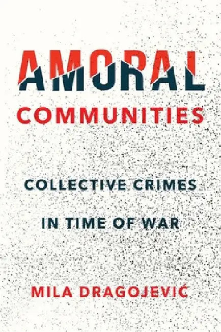 Amoral Communities: Collective Crimes in Time of War by Mila Dragojevic